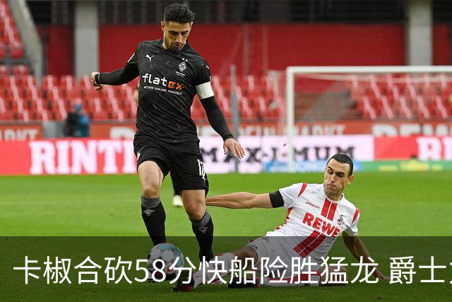 卡椒合砍58分快船险胜猛龙 爵士力克掘金3连胜